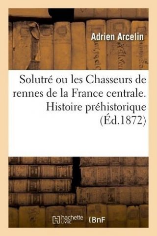 Solutré, ou les Chasseurs de rennes de la France centrale : histoire préhistorique